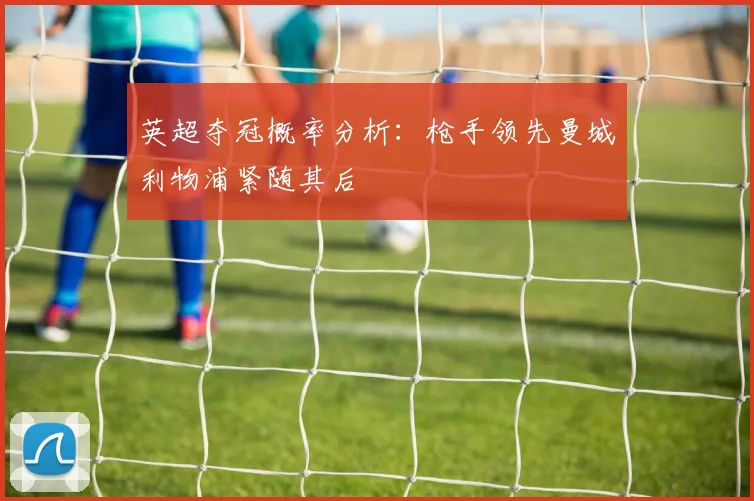 英超夺冠概率分析：枪手领先曼城利物浦紧随其后