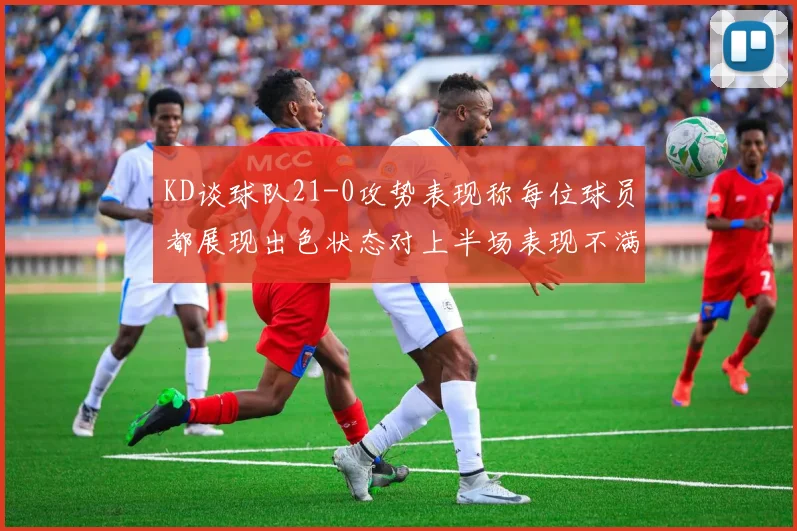 KD谈球队21-0攻势表现称每位球员都展现出色状态对上半场表现不满