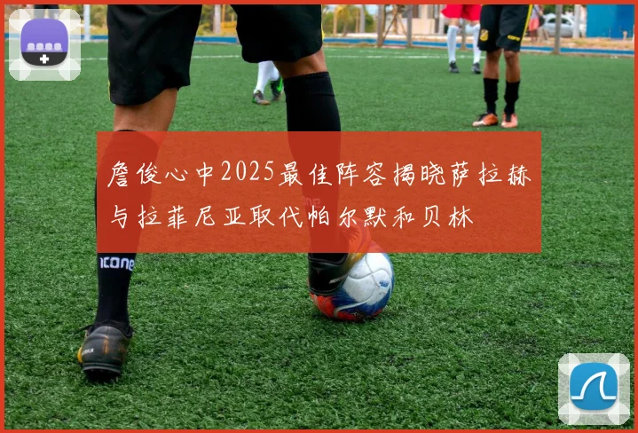 詹俊心中2025最佳阵容揭晓萨拉赫与拉菲尼亚取代帕尔默和贝林