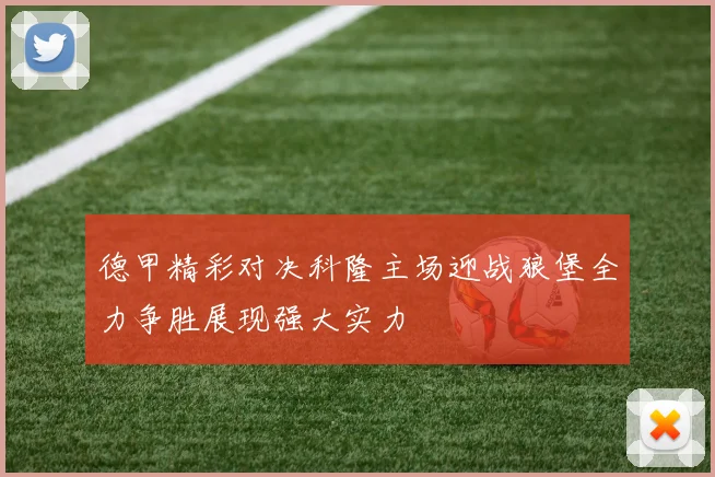 德甲精彩对决科隆主场迎战狼堡全力争胜展现强大实力