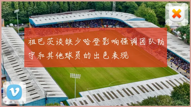祖巴茨谈缺少哈登影响强调团队防守和其他球员的出色表现