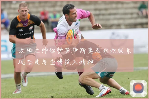 太阳主帅称赞罗伊斯奥尼尔积极乐观态度与全情投入精神