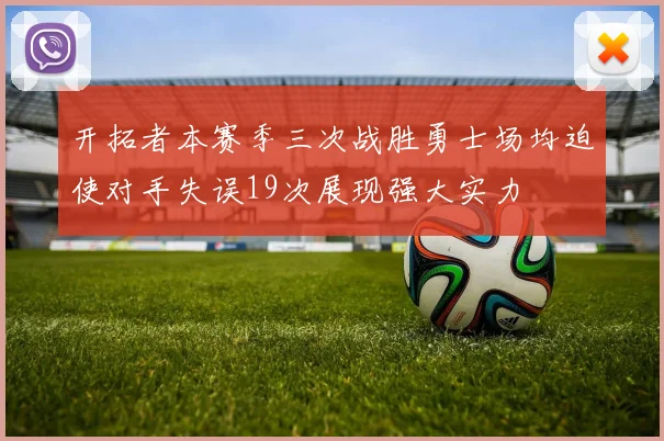 开拓者本赛季三次战胜勇士场均迫使对手失误19次展现强大实力