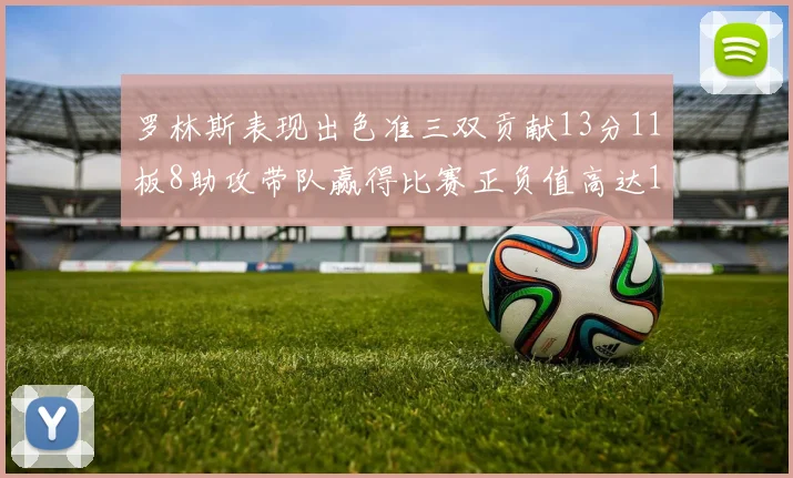 罗林斯表现出色准三双贡献13分11板8助攻带队赢得比赛正负值高达11