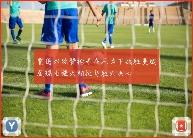 霍德尔称赞枪手在压力下战胜曼城展现出强大韧性与胜利决心