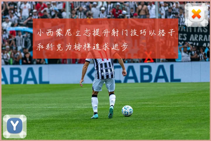 小西蒙尼立志提升射门技巧以格子和科克为榜样追求进步