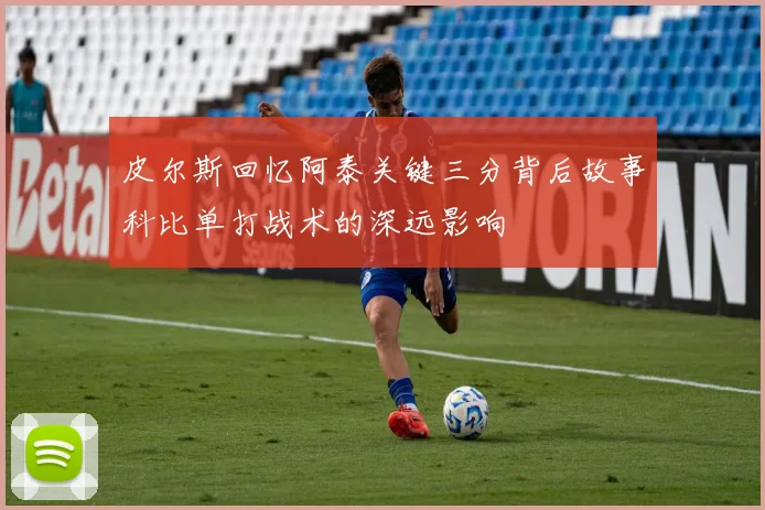 皮尔斯回忆阿泰关键三分背后故事科比单打战术的深远影响