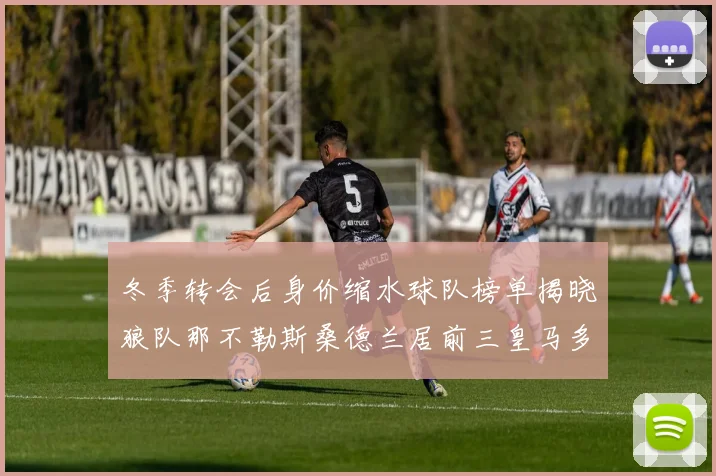 冬季转会后身价缩水球队榜单揭晓狼队那不勒斯桑德兰居前三皇马多特也在其中