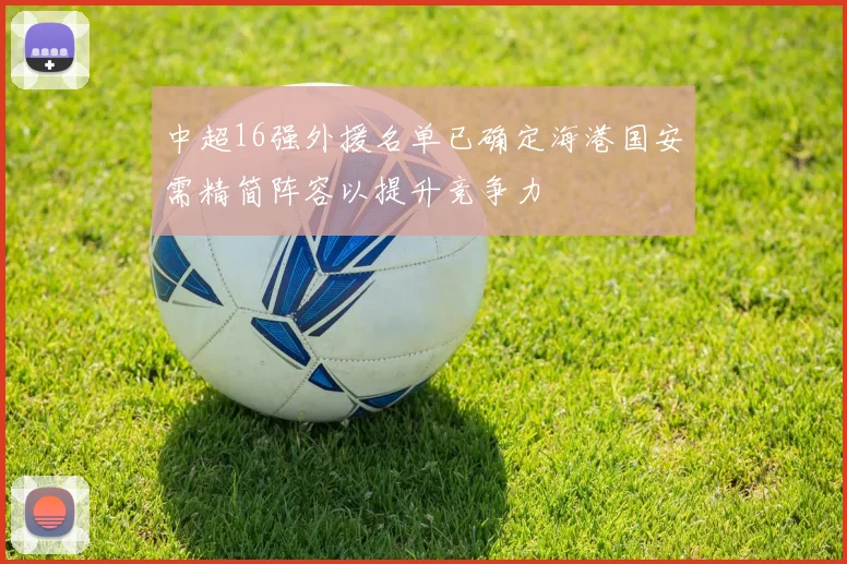中超16强外援名单已确定海港国安需精简阵容以提升竞争力