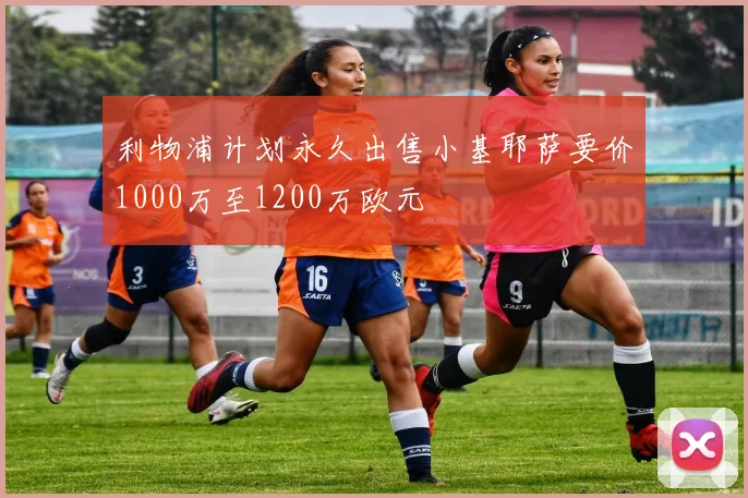 利物浦计划永久出售小基耶萨要价1000万至1200万欧元