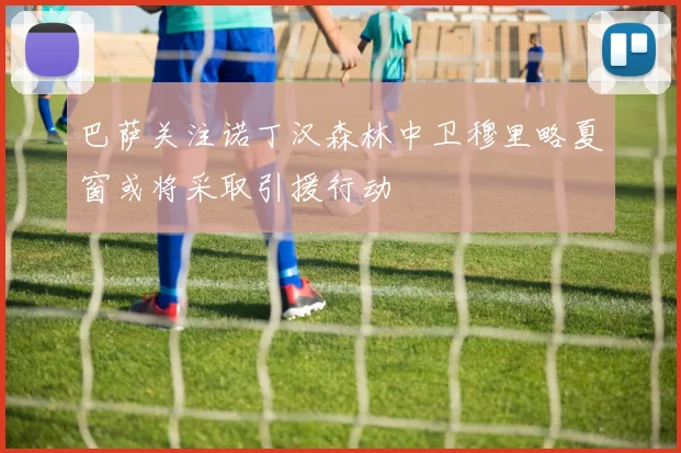 巴萨关注诺丁汉森林中卫穆里略夏窗或将采取引援行动
