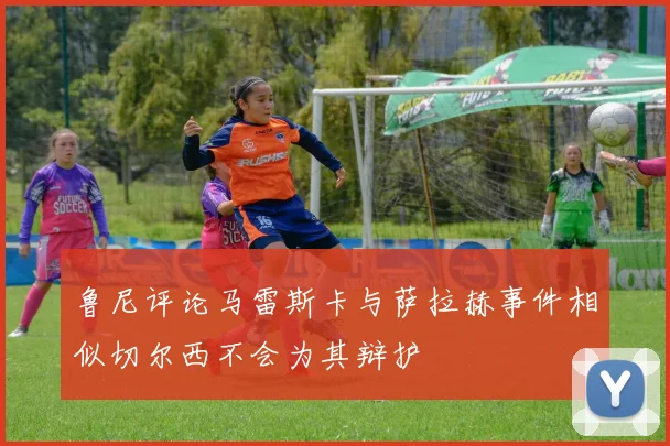 鲁尼评论马雷斯卡与萨拉赫事件相似切尔西不会为其辩护